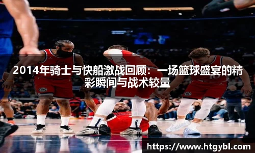 2014年骑士与快船激战回顾：一场篮球盛宴的精彩瞬间与战术较量